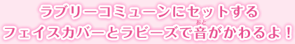 ラブリーコミューンにセットするフェイスカバーとラビーズで音がかわるよ！