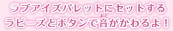 ラブアイズパレットにセットするラビーズとボタンで音が変わるよ！